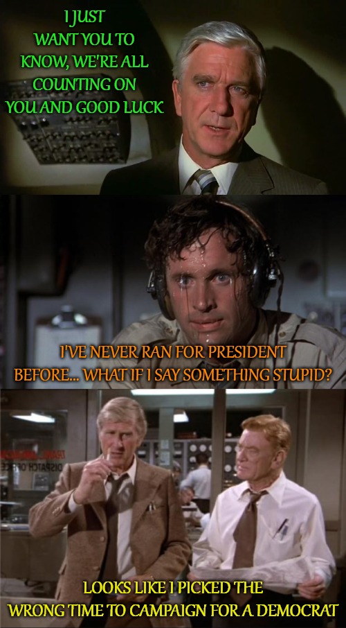 I JUST WANT YOU TO KNOW, WE'RE ALL COUNTING ON YOU AND GOOD LUCK; I'VE NEVER RAN FOR PRESIDENT BEFORE... WHAT IF I SAY SOMETHING STUPID? LOOKS LIKE I PICKED THE WRONG TIME TO CAMPAIGN FOR A DEMOCRAT | image tagged in pilot sweating,airplane wrong week,airplane | made w/ Imgflip meme maker