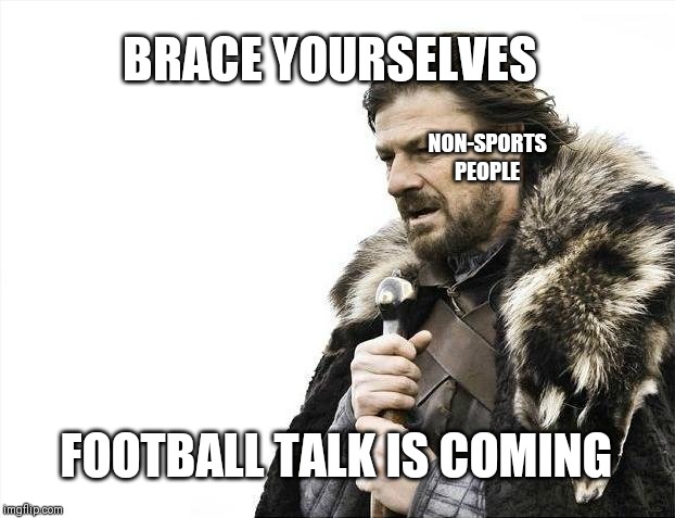Brace Yourselves X is Coming | BRACE YOURSELVES; NON-SPORTS PEOPLE; FOOTBALL TALK IS COMING | image tagged in memes,brace yourselves x is coming | made w/ Imgflip meme maker