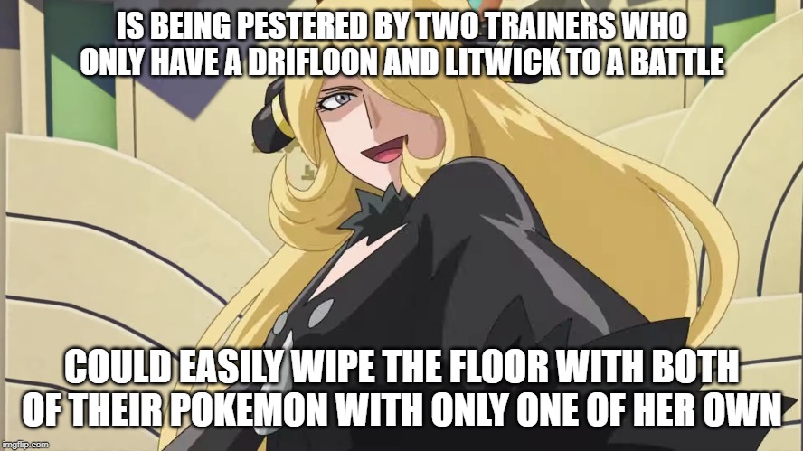 So there's this scene in Pokemon Masters where these two street thugs are pestering a certain Champion to battle them.... | IS BEING PESTERED BY TWO TRAINERS WHO ONLY HAVE A DRIFLOON AND LITWICK TO A BATTLE; COULD EASILY WIPE THE FLOOR WITH BOTH OF THEIR POKEMON WITH ONLY ONE OF HER OWN | image tagged in pokemon masters,cynthia,garchomp lady,memes,laughs in champion | made w/ Imgflip meme maker