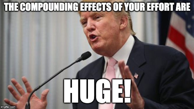 Trump Huge | THE COMPOUNDING EFFECTS OF YOUR EFFORT ARE; HUGE! | image tagged in trump huge | made w/ Imgflip meme maker