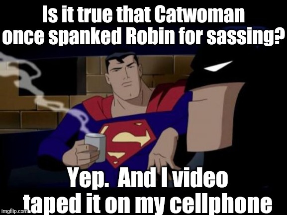 Batman And Superman Meme | Is it true that Catwoman once spanked Robin for sassing? Yep.  And I video taped it on my cellphone | image tagged in memes,batman and superman | made w/ Imgflip meme maker