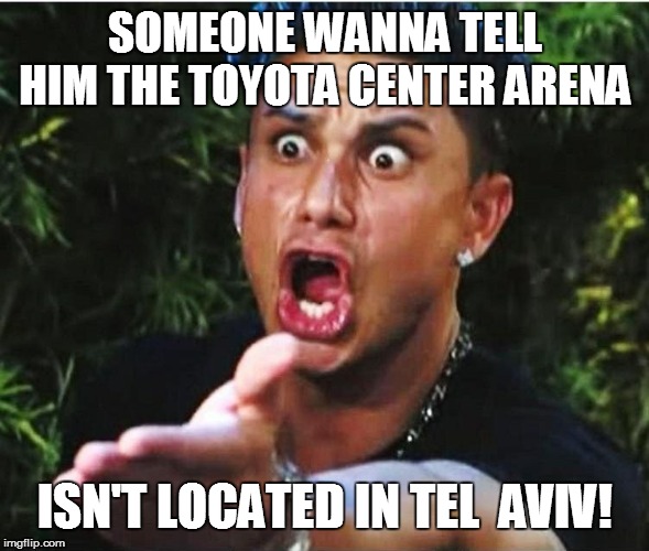 SOMEONE WANNA TELL HIM THE TOYOTA CENTER ARENA ISN'T LOCATED IN TEL  AVIV! | made w/ Imgflip meme maker