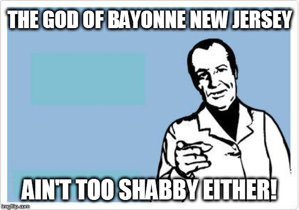 THE GOD OF BAYONNE NEW JERSEY AIN'T TOO SHABBY EITHER! | made w/ Imgflip meme maker