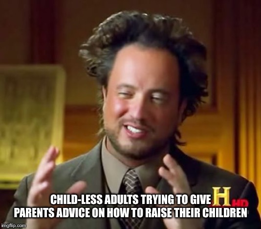 Ancient Aliens Meme | CHILD-LESS ADULTS TRYING TO GIVE PARENTS ADVICE ON HOW TO RAISE THEIR CHILDREN | image tagged in memes,ancient aliens | made w/ Imgflip meme maker