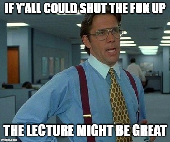 That Would Be Great Meme | IF Y'ALL COULD SHUT THE FUK UP THE LECTURE MIGHT BE GREAT | image tagged in memes,that would be great | made w/ Imgflip meme maker