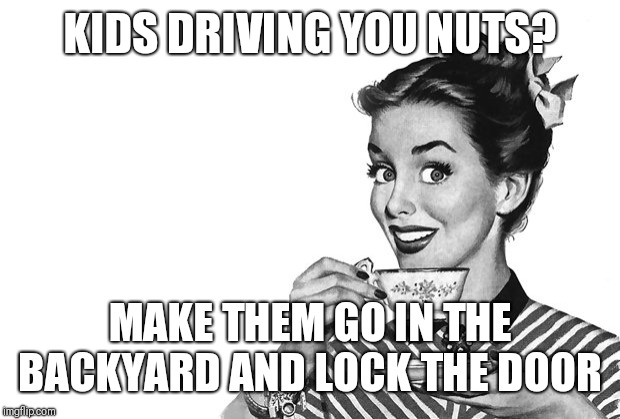 I dont do hover parenting | KIDS DRIVING YOU NUTS? MAKE THEM GO IN THE BACKYARD AND LOCK THE DOOR | image tagged in 1950s housewife | made w/ Imgflip meme maker
