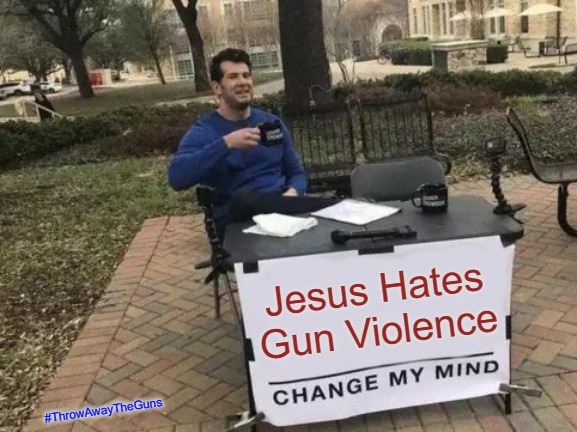 Pretty Sure Jesus Hates Gun Violence  #ThrowAwayTheGuns | Jesus Hates Gun Violence; #ThrowAwayTheGuns | image tagged in memes,change my mind,jesus hates guns,jesus hates gun violence,throwawaytheguns | made w/ Imgflip meme maker