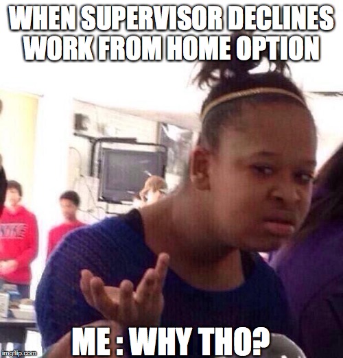 Black Girl Wat Meme | WHEN SUPERVISOR DECLINES WORK FROM HOME OPTION; ME : WHY THO? | image tagged in memes,black girl wat | made w/ Imgflip meme maker