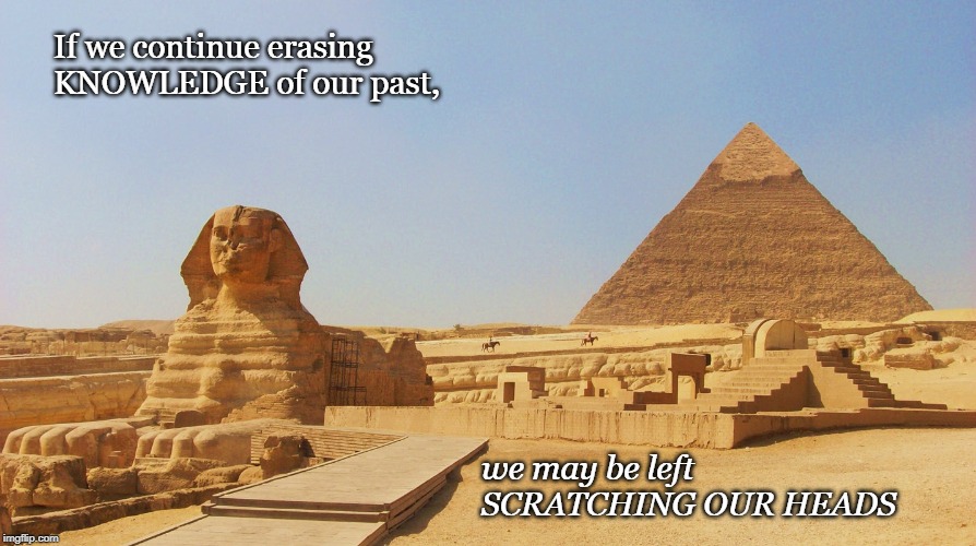 knowledge = power | If we continue erasing KNOWLEDGE of our past, we may be left SCRATCHING OUR HEADS | image tagged in the great awakening,sphinx,pyramids,power,truth,history | made w/ Imgflip meme maker