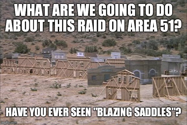 Area 51 Raid | WHAT ARE WE GOING TO DO ABOUT THIS RAID ON AREA 51? HAVE YOU EVER SEEN "BLAZING SADDLES"? | image tagged in area 51 raid | made w/ Imgflip meme maker