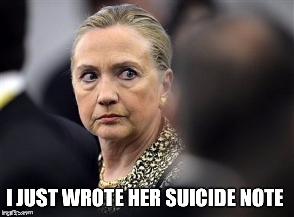 upset hillary | I JUST WROTE HER SUICIDE NOTE | image tagged in upset hillary | made w/ Imgflip meme maker