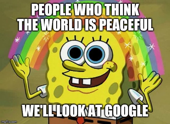 Imagination Spongebob | PEOPLE WHO THINK THE WORLD IS PEACEFUL; WE'LL LOOK AT GOOGLE | image tagged in memes,imagination spongebob | made w/ Imgflip meme maker