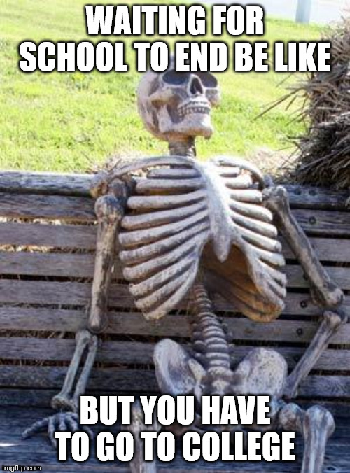 Waiting Skeleton | WAITING FOR SCHOOL TO END BE LIKE; BUT YOU HAVE TO GO TO COLLEGE | image tagged in memes,waiting skeleton | made w/ Imgflip meme maker