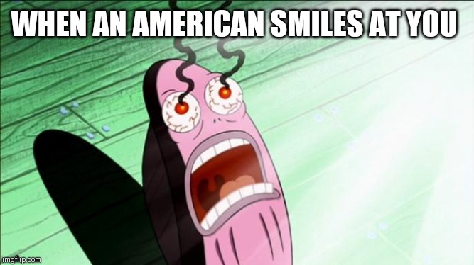 Spongebob My Eyes | WHEN AN AMERICAN SMILES AT YOU | image tagged in spongebob my eyes | made w/ Imgflip meme maker