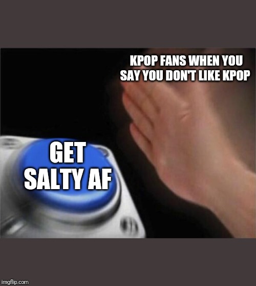 Blank Nut Button | KPOP FANS WHEN YOU SAY YOU DON'T LIKE KPOP; GET SALTY AF | image tagged in memes,blank nut button | made w/ Imgflip meme maker