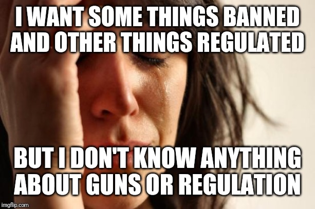 First World Problems Meme | I WANT SOME THINGS BANNED AND OTHER THINGS REGULATED BUT I DON'T KNOW ANYTHING ABOUT GUNS OR REGULATION | image tagged in memes,first world problems | made w/ Imgflip meme maker