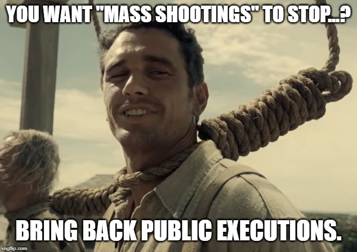 first time | YOU WANT "MASS SHOOTINGS" TO STOP...? BRING BACK PUBLIC EXECUTIONS. | image tagged in first time | made w/ Imgflip meme maker