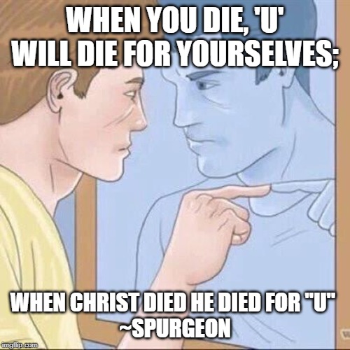 Pointing mirror guy | WHEN YOU DIE, 'U' WILL DIE FOR YOURSELVES;; WHEN CHRIST DIED HE DIED FOR "U" 
~SPURGEON | image tagged in pointing mirror guy | made w/ Imgflip meme maker