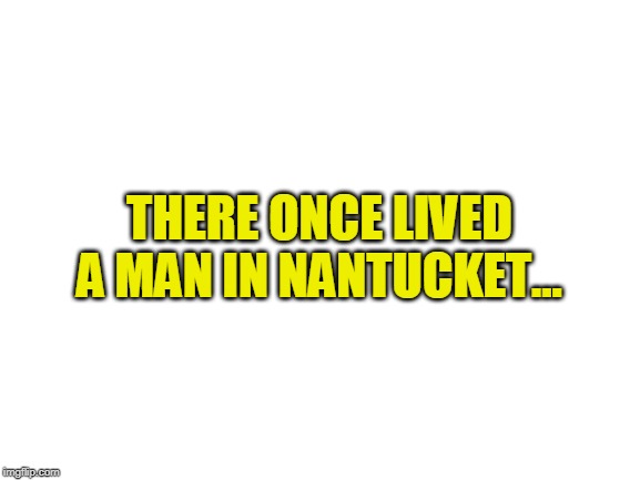 I really liked the last pass the story, so I decided to do one myself | THERE ONCE LIVED A MAN IN NANTUCKET... | image tagged in blank white template,there once lived a man in nantucket,pass the story | made w/ Imgflip meme maker