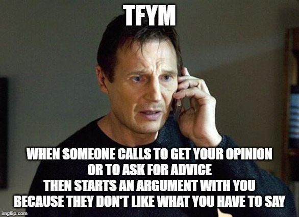 I Will Hang Up on You | TFYM; WHEN SOMEONE CALLS TO GET YOUR OPINION
OR TO ASK FOR ADVICE
THEN STARTS AN ARGUMENT WITH YOU
BECAUSE THEY DON'T LIKE WHAT YOU HAVE TO SAY | image tagged in liam neeson taken,thin skin,tfym,that face you make | made w/ Imgflip meme maker