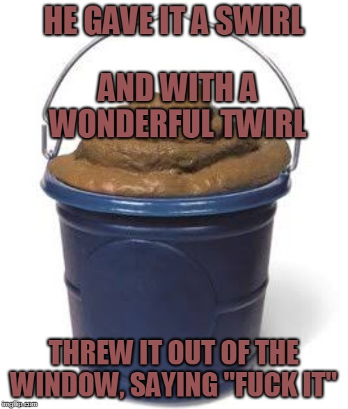 Bucket of shit | HE GAVE IT A SWIRL THREW IT OUT OF THE WINDOW, SAYING "F**K IT" AND WITH A WONDERFUL TWIRL | image tagged in bucket of shit | made w/ Imgflip meme maker