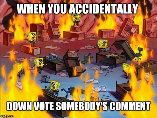 spongebob fire | WHEN YOU ACCIDENTALLY; DOWN VOTE SOMEBODY'S COMMENT | image tagged in spongebob fire | made w/ Imgflip meme maker