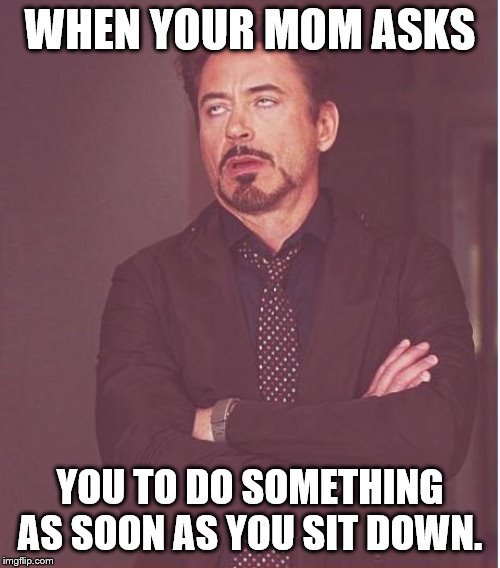 Face You Make Robert Downey Jr Meme | WHEN YOUR MOM ASKS; YOU TO DO SOMETHING AS SOON AS YOU SIT DOWN. | image tagged in memes,face you make robert downey jr | made w/ Imgflip meme maker