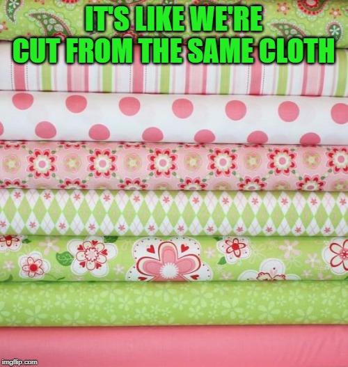 fabric stack | IT'S LIKE WE'RE CUT FROM THE SAME CLOTH | image tagged in fabric stack | made w/ Imgflip meme maker