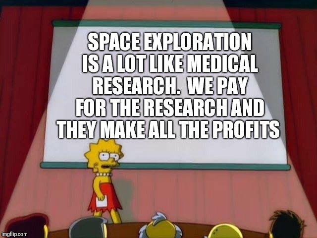 Lisa Simpson's Presentation | SPACE EXPLORATION IS A LOT LIKE MEDICAL RESEARCH.  WE PAY FOR THE RESEARCH AND THEY MAKE ALL THE PROFITS | image tagged in lisa simpson's presentation | made w/ Imgflip meme maker