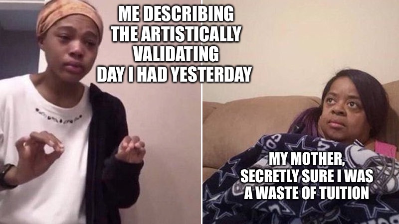 Me explaining to my mom | ME DESCRIBING THE ARTISTICALLY VALIDATING DAY I HAD YESTERDAY; MY MOTHER, SECRETLY SURE I WAS A WASTE OF TUITION | image tagged in me explaining to my mom | made w/ Imgflip meme maker