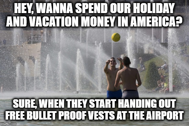 What if we told you guns cost jobs? | HEY, WANNA SPEND OUR HOLIDAY AND VACATION MONEY IN AMERICA? SURE, WHEN THEY START HANDING OUT FREE BULLET PROOF VESTS AT THE AIRPORT | image tagged in memes,politics,gun control,enough is enough,maga,impeach trump | made w/ Imgflip meme maker