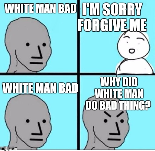 If you tell someone they're bad long enough... | I'M SORRY FORGIVE ME; WHITE MAN BAD; WHY DID WHITE MAN DO BAD THING? WHITE MAN BAD | image tagged in npc 4 panel | made w/ Imgflip meme maker