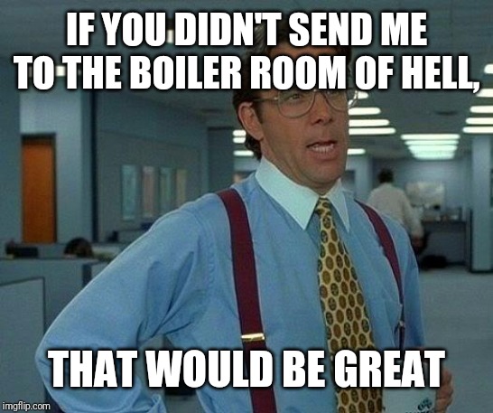 That Would Be Great Meme | IF YOU DIDN'T SEND ME TO THE BOILER ROOM OF HELL, THAT WOULD BE GREAT | image tagged in memes,that would be great | made w/ Imgflip meme maker