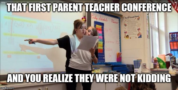 THAT FIRST PARENT TEACHER CONFERENCE; AND YOU REALIZE THEY WERE NOT KIDDING | image tagged in memes | made w/ Imgflip meme maker