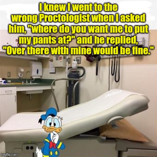 The wrong doctor | I knew I went to the wrong Proctologist when I asked him, "where do you want me to put my pants at?" and he replied, "Over there with mine would be fine." | image tagged in doctor,proctologist,donald duck | made w/ Imgflip meme maker