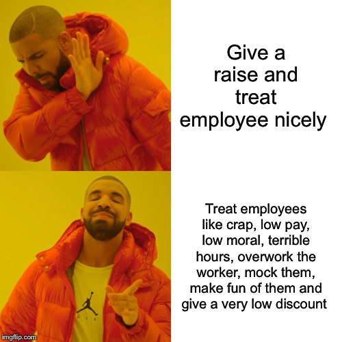 Drake Hotline Bling Meme | Give a raise and treat employee nicely; Treat employees like crap, low pay, low moral, terrible hours, overwork the worker, mock them, make fun of them and give a very low discount | image tagged in memes,drake hotline bling | made w/ Imgflip meme maker