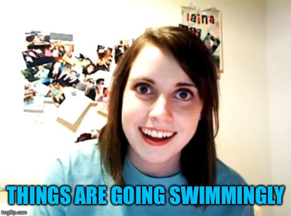 Overly Attached Girlfriend Meme | THINGS ARE GOING SWIMMINGLY | image tagged in memes,overly attached girlfriend | made w/ Imgflip meme maker