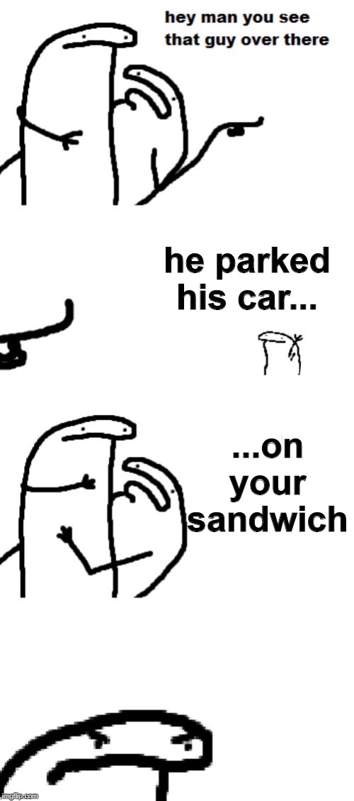 Hey man you see that guy over there | he parked his car... ...on your sandwich | image tagged in hey man you see that guy over there | made w/ Imgflip meme maker