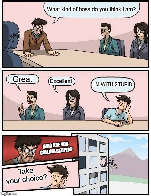 Boardroom Meeting Suggestion | What kind of boss do you think i am? Great; Excellent; I'M WITH STUPID; WHO ARE YOU CALLING STUPID? Take your choice? | image tagged in memes,boardroom meeting suggestion | made w/ Imgflip meme maker