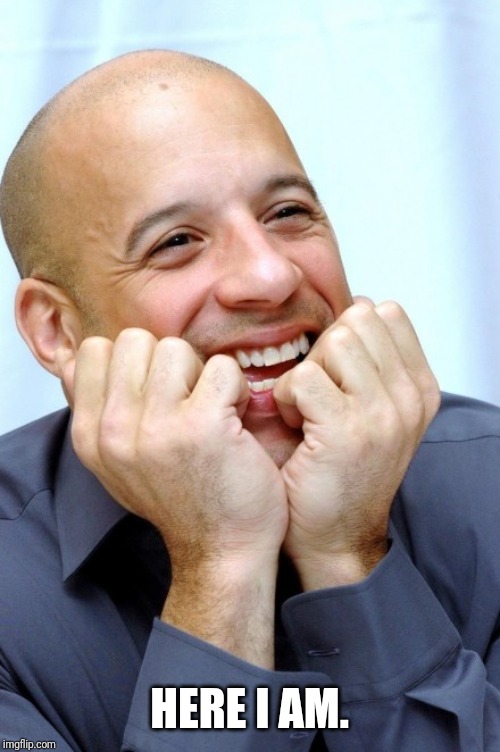 very happy vin diesel | HERE I AM. | image tagged in very happy vin diesel | made w/ Imgflip meme maker