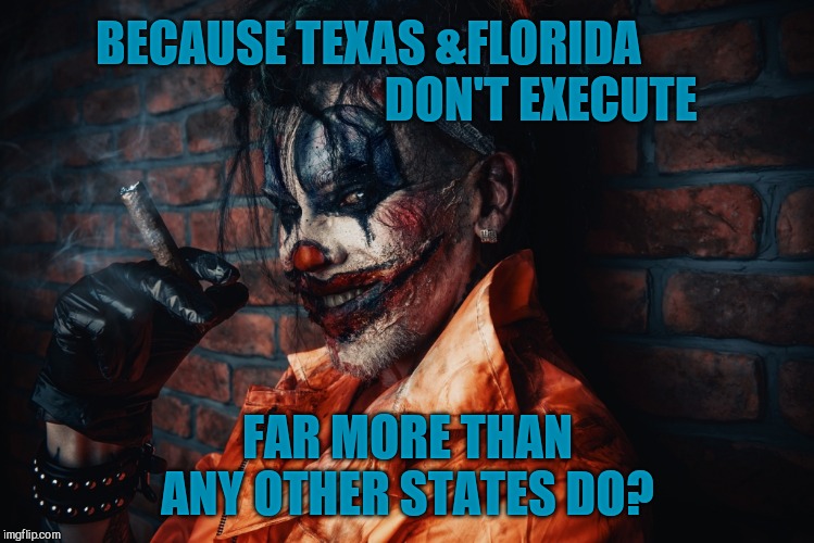 w | BECAUSE TEXAS &FLORIDA                                     DON'T EXECUTE FAR MORE THAN ANY OTHER STATES DO? | image tagged in evil bloodstained clown | made w/ Imgflip meme maker