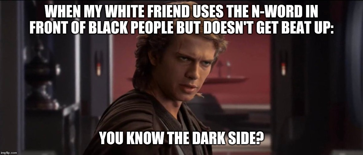 what? | WHEN MY WHITE FRIEND USES THE N-WORD IN FRONT OF BLACK PEOPLE BUT DOESN'T GET BEAT UP:; YOU KNOW THE DARK SIDE? | image tagged in real life | made w/ Imgflip meme maker