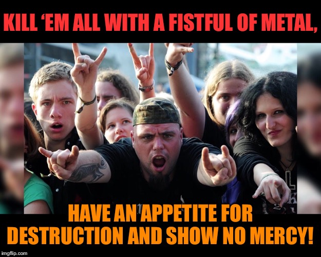 KILL ‘EM ALL WITH A FISTFUL OF METAL, HAVE AN APPETITE FOR DESTRUCTION AND SHOW NO MERCY! | made w/ Imgflip meme maker