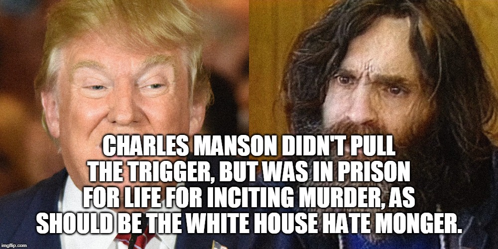 Just as guilty | CHARLES MANSON DIDN'T PULL THE TRIGGER, BUT WAS IN PRISON FOR LIFE FOR INCITING MURDER, AS SHOULD BE THE WHITE HOUSE HATE MONGER. | image tagged in charles manson,donald trump,inciter,murder,hate monger | made w/ Imgflip meme maker