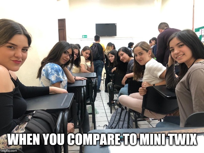 Girls in class looking back | WHEN YOU COMPARE TO MINI TWIX | image tagged in girls in class looking back | made w/ Imgflip meme maker