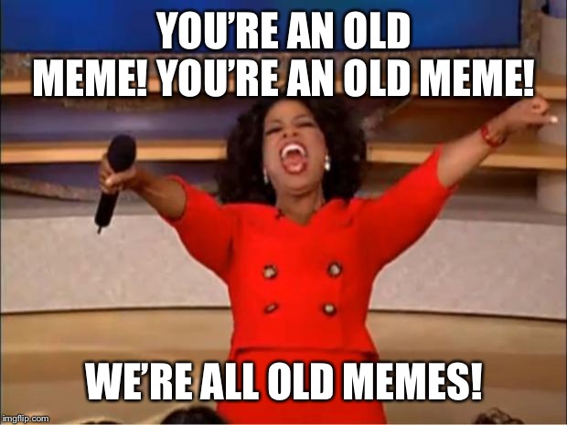 Oprah You Get A Meme | YOU’RE AN OLD MEME! YOU’RE AN OLD MEME! WE’RE ALL OLD MEMES! | image tagged in memes,oprah you get a | made w/ Imgflip meme maker
