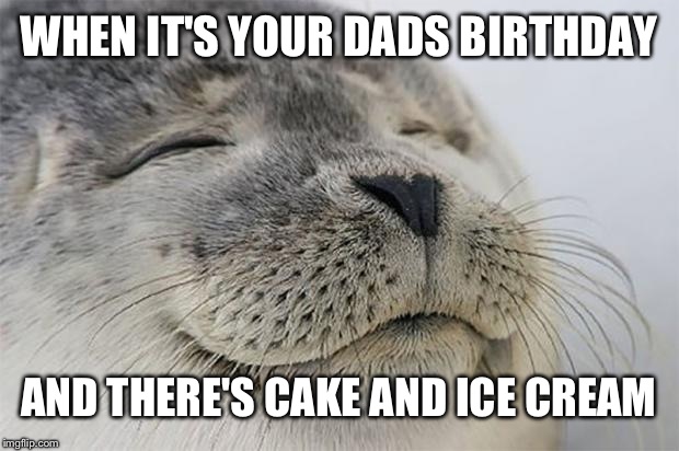 Satisfied Seal Meme | WHEN IT'S YOUR DADS BIRTHDAY; AND THERE'S CAKE AND ICE CREAM | image tagged in memes,satisfied seal | made w/ Imgflip meme maker