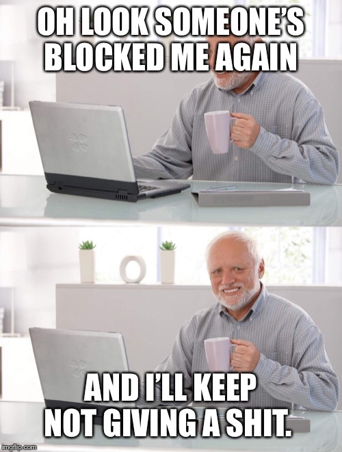 Old man cup of coffee | OH LOOK SOMEONE’S BLOCKED ME AGAIN; AND I’LL KEEP NOT GIVING A SHIT. | image tagged in old man cup of coffee | made w/ Imgflip meme maker
