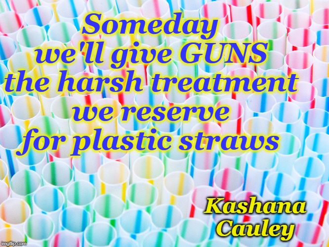 Plastic  VS Blast It | Someday we'll give GUNS the harsh treatment we reserve for plastic straws; Kashana Cauley | image tagged in plastic straws,guns,priorities | made w/ Imgflip meme maker