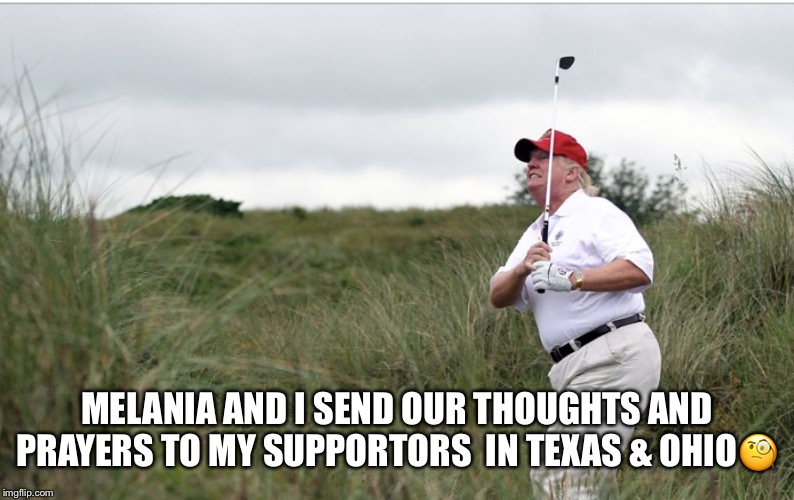 Trump After Two Mass Shootings! | MELANIA AND I SEND OUR THOUGHTS AND PRAYERS TO MY SUPPORTORS  IN TEXAS & OHIO🧐 | image tagged in donald trump,mass shootings,gun control,white extremist,trump supporters,white nationalist | made w/ Imgflip meme maker